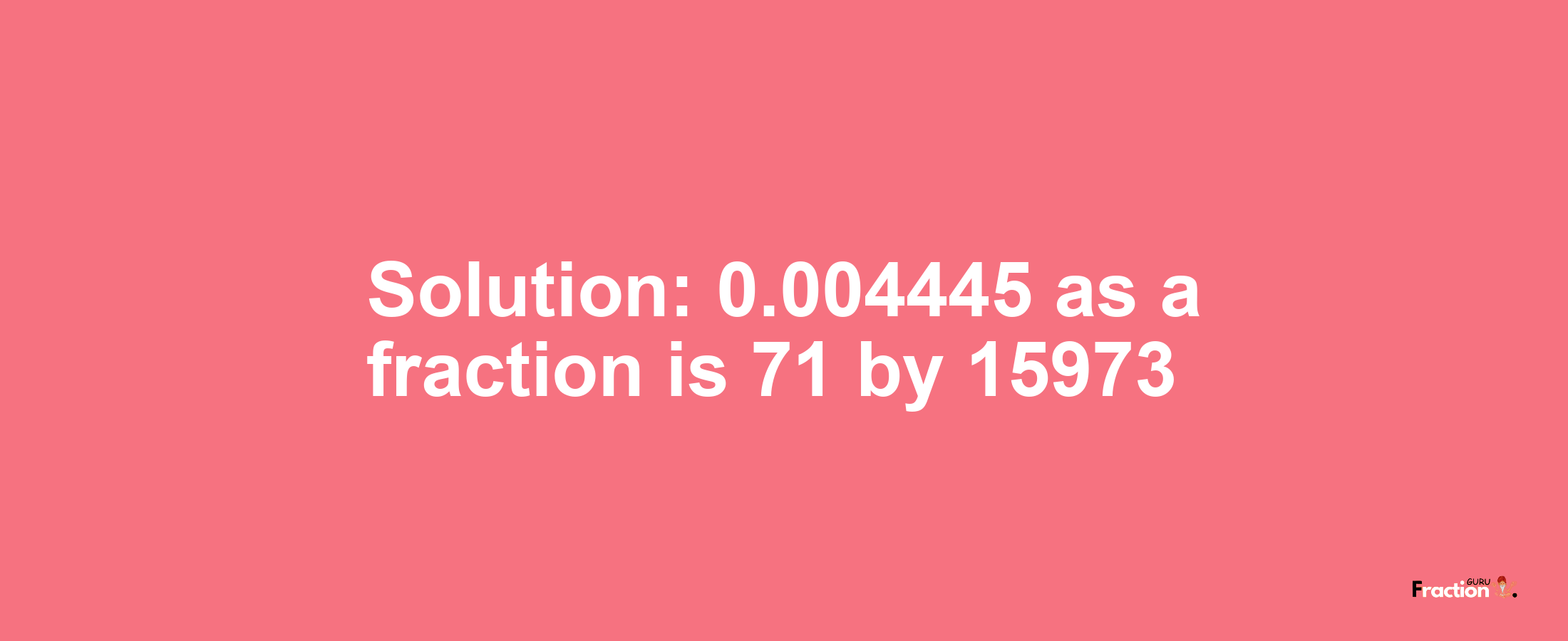 Solution:0.004445 as a fraction is 71/15973